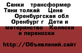 Санки - трансформер “Тяни-толкай“ › Цена ­ 1 450 - Оренбургская обл., Оренбург г. Дети и материнство » Коляски и переноски   